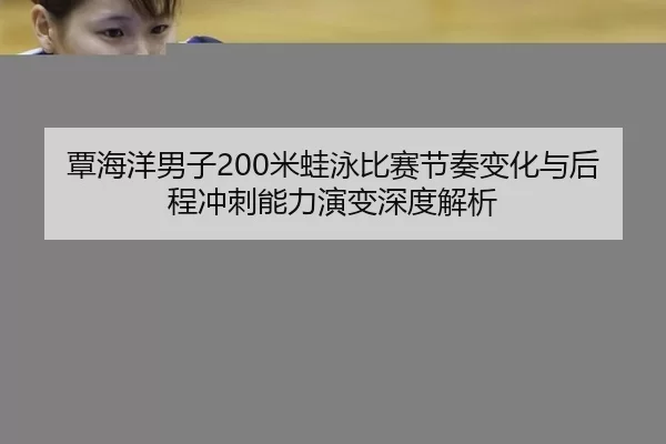 覃海洋男子200米蛙泳比赛节奏变化与后程冲刺能力演变深度解析