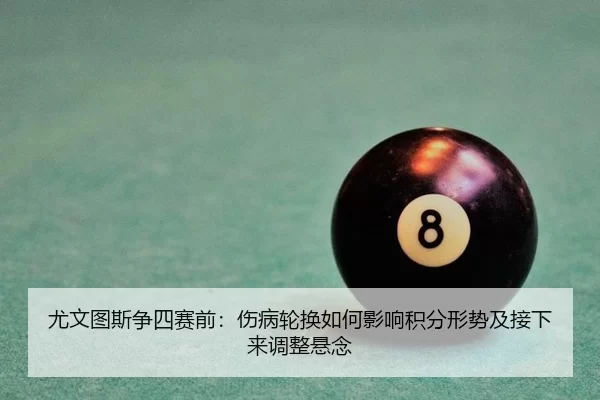 尤文图斯争四赛前：伤病轮换如何影响积分形势及接下来调整悬念