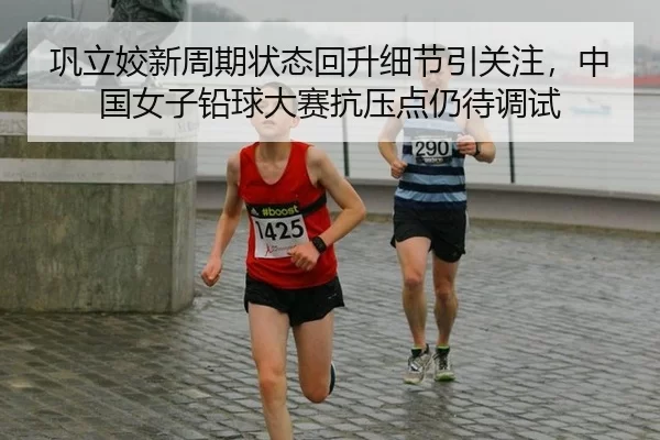 巩立姣新周期状态回升细节引关注，中国女子铅球大赛抗压点仍待调试